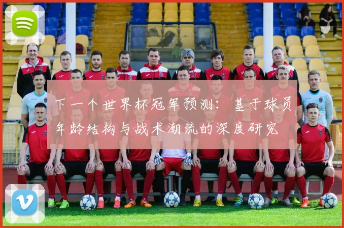 下一个世界杯冠军预测:基于球员年龄结构与战术潮流的深度研究