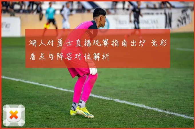 湖人对勇士直播观赛指南出炉 竞彩看点与阵容对位解析