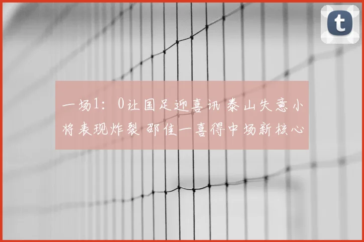 一场1:0让国足迎喜讯 泰山失意小将表现炸裂 邵佳一喜得中场新核心