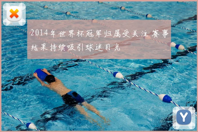 2014年世界杯冠军归属受关注 赛事结果持续吸引球迷目光