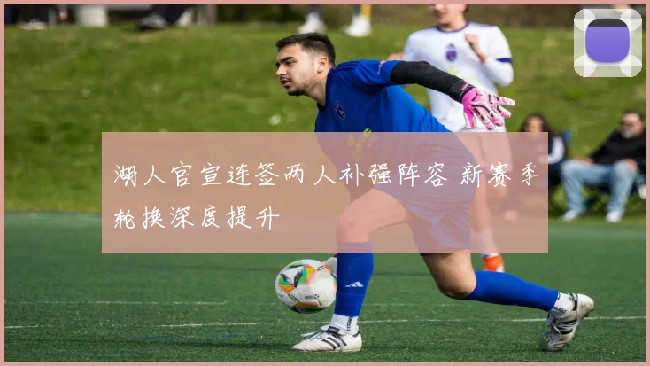 湖人官宣连签两人补强阵容 新赛季轮换深度提升